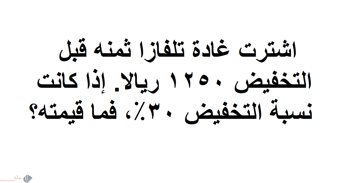 اشترت غادة تلفاز ثمنه قبل التخفيض ١٢٥٠ ريالا. إذا كانت نسبة التخفيض ٣٠٪، فما قيمته؟