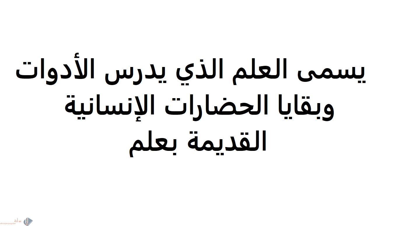 يسمى العلم الذي يدرس الأدوات وبقايا الحضارات الانسانية القديمة بعلم