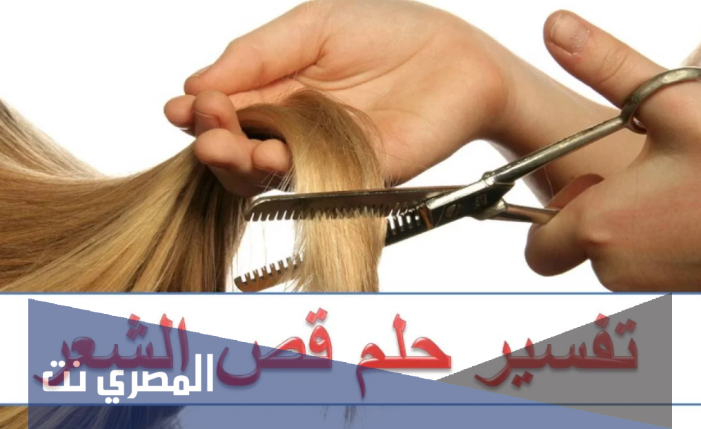 تفسير حلم قص الشعر لابن شاهين وتوضيح معناه