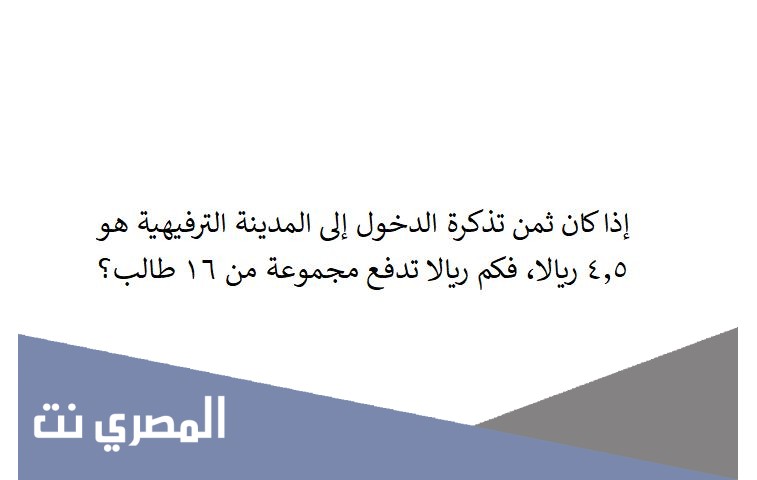 إذا كان ثمن تذكرة الدخول إلى المدينة الترفيهية هو ٤,٥ ريالا، فكم ريالا تدفع مجموعة من ١٦ طالب؟