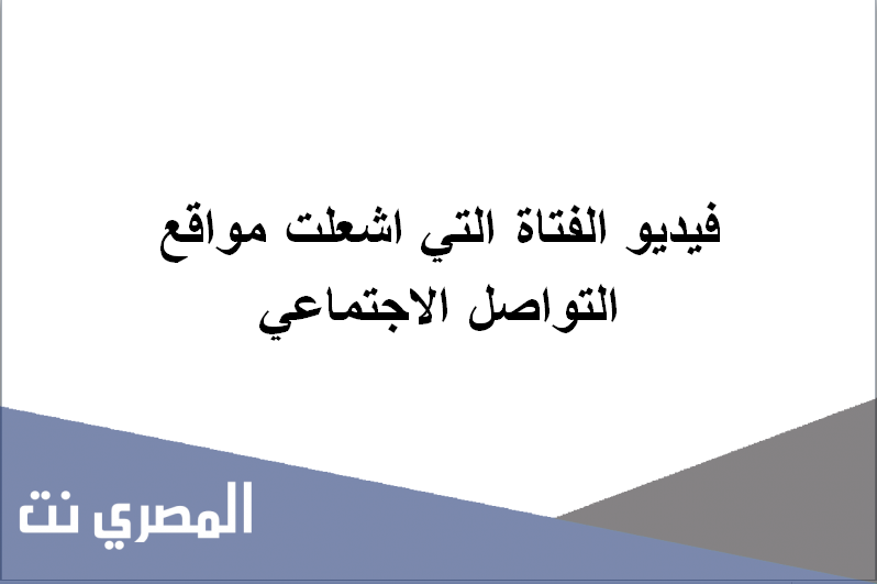 فيديو الفتاة التي اشعلت مواقع التواصل الاجتماعي