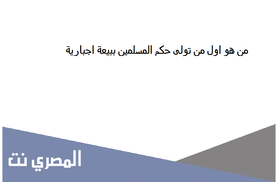 من هو اول من تولى حكم المسلمين ببيعة اجبارية