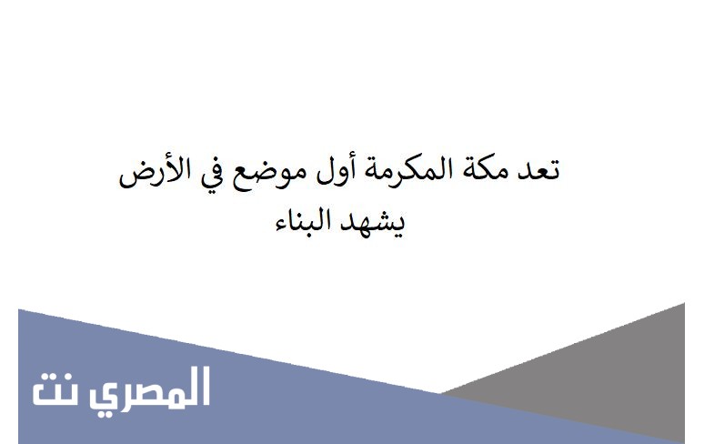 تعد مكة المكرمة أول موضع في الأرض يشهد البناء