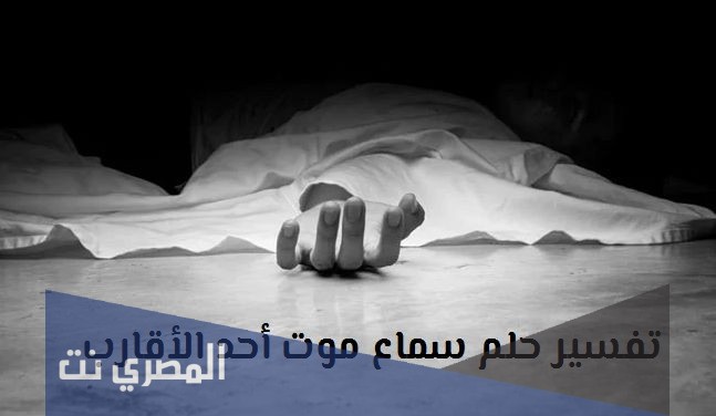 ما هو تفسير رؤية موت الأقارب في المنام