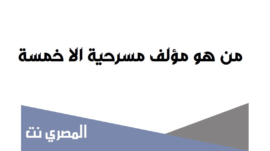 من هو مؤلف مسرحية الا خمسة