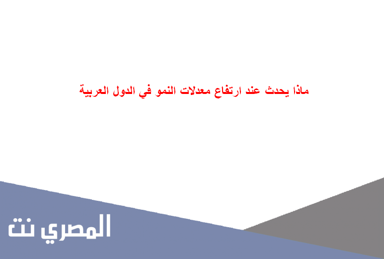 ماذا يحدث عند ارتفاع معدلات النمو في الدول العربية
