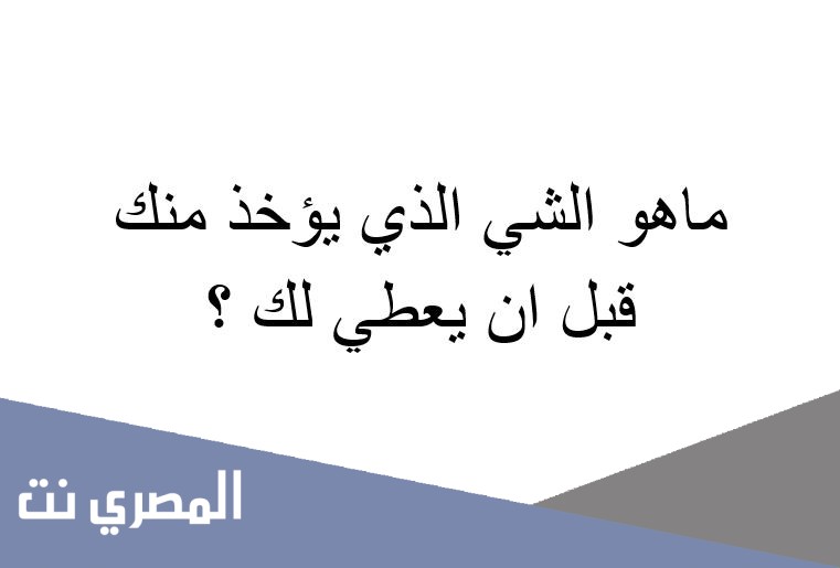 ماهو الشي الذي يؤخذ منك قبل ان يعطي لك ؟