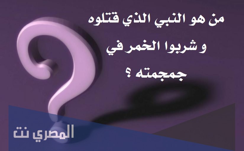 من هو النبي الذي قتلوه وشربو الخمر في جمجمته
