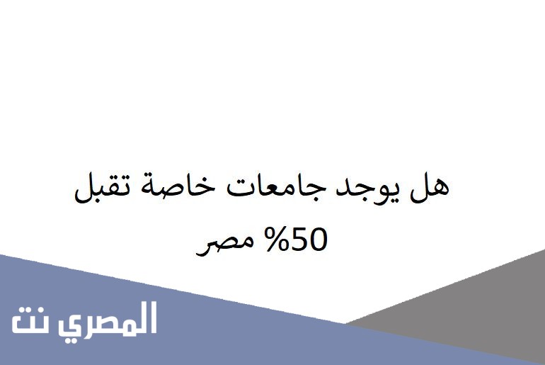 هل يوجد جامعات خاصة تقبل 50% مصر