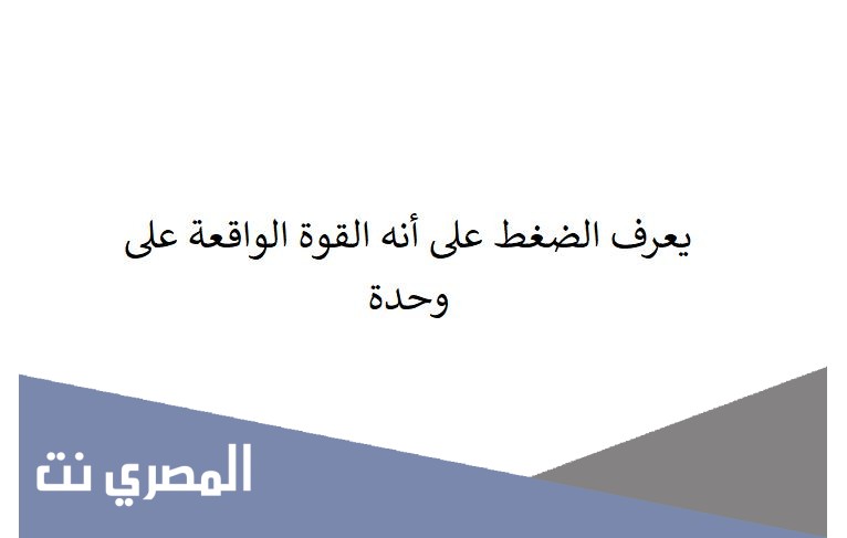 يعرف الضغط على أنه القوة الواقعة على وحدة