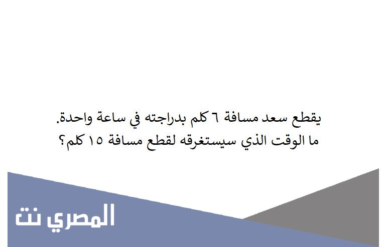 يقطع سعد مسافة ٦ كلم بدراجته في ساعة واحدة. ما الوقت الذي سيستغرقه لقطع مسافة ١٥ كلم؟