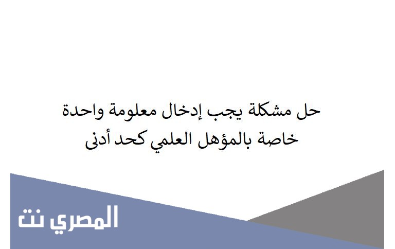 حل مشكلة يجب إدخال معلومة واحدة خاصة بالمؤهل العلمي كحد أدنى