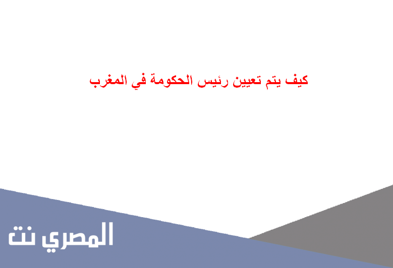 كيف يتم تعيين رئيس الحكومة في المغرب