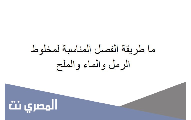 ما طريقة الفصل المناسبة لمخلوط الرمل والماء والملح