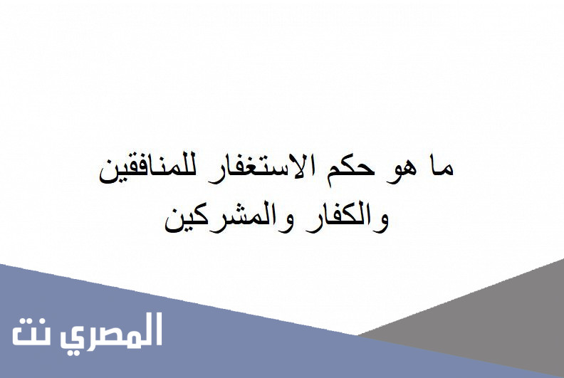 ما هو حكم الاستغفار للمنافقين والكفار والمشركين