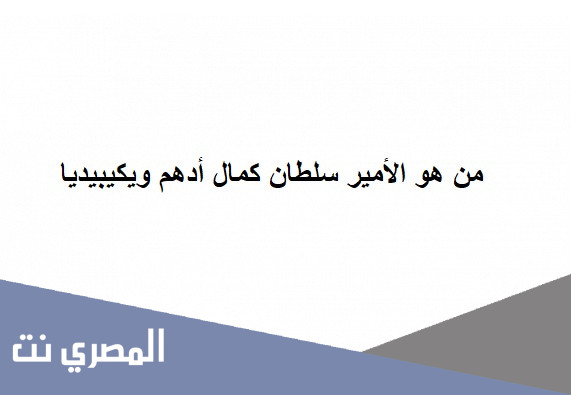 من هو الأمير سلطان كمال أدهم ويكيبيديا