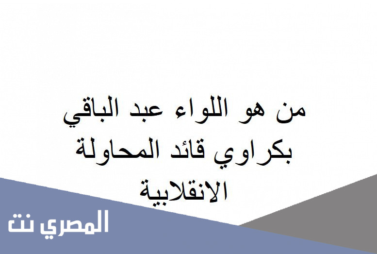من هو اللواء عبد الباقي بكراوي قائد المحاولة الانقلابية
