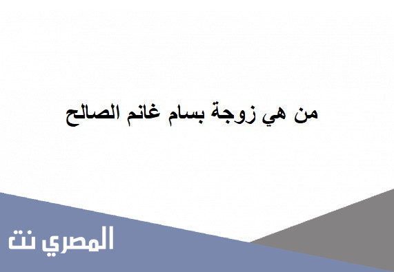 من هي زوجة بسام غانم الصالح