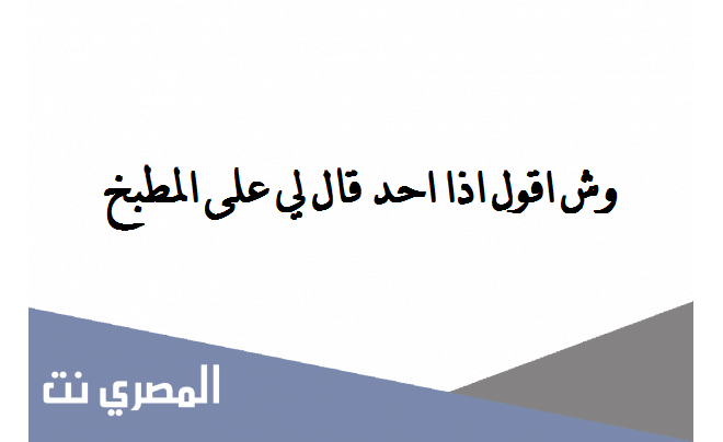 وش اقول اذا احد قال لي على المطبخ