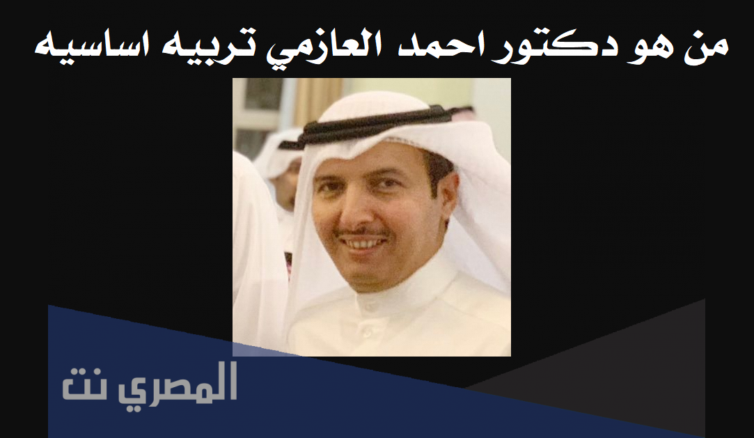 من هو دكتور احمد العازمي تربيه اساسيه