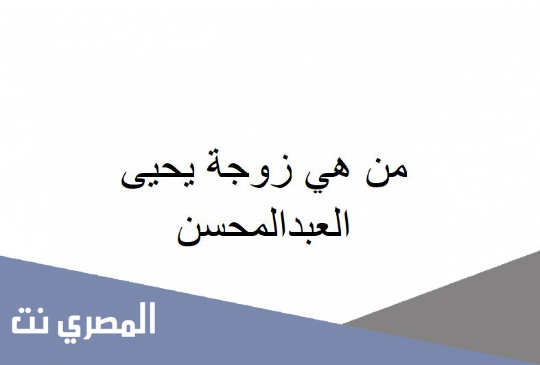 من هي زوجة يحيى العبدالمحسن