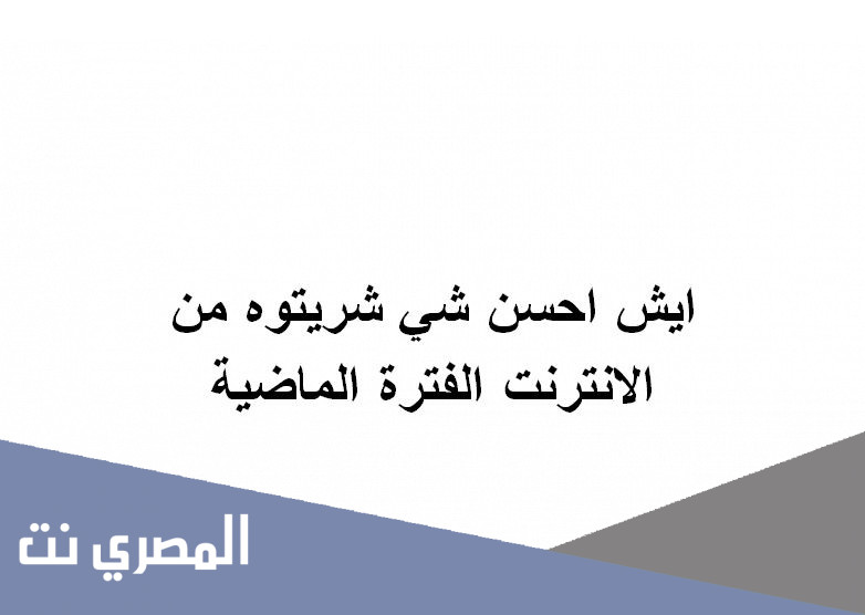 ايش احسن شي شريتوه من الانترنت الفترة الماضية