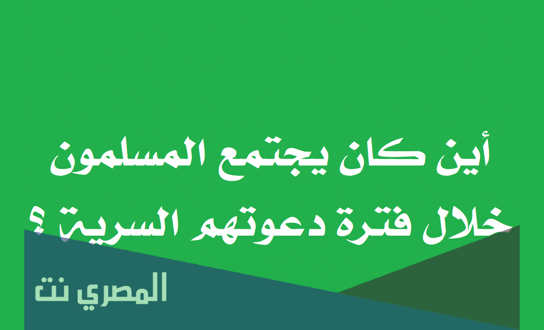 اين كان يجتمع المسلمون خلال فترة دعوتهم السرية