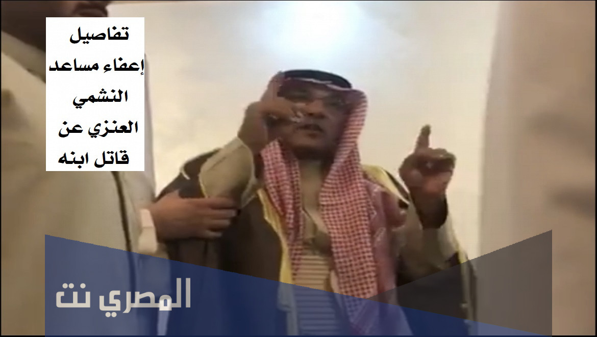 تفاصيل إعفاء مساعد النشمي العنزي عن قاتل ابنه