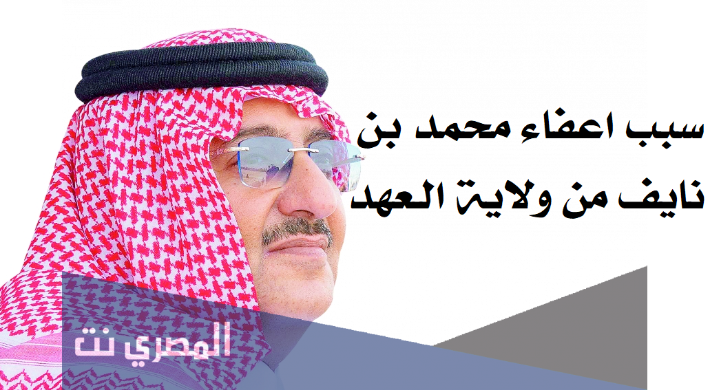 سبب اعفاء محمد بن نايف من ولاية العهد