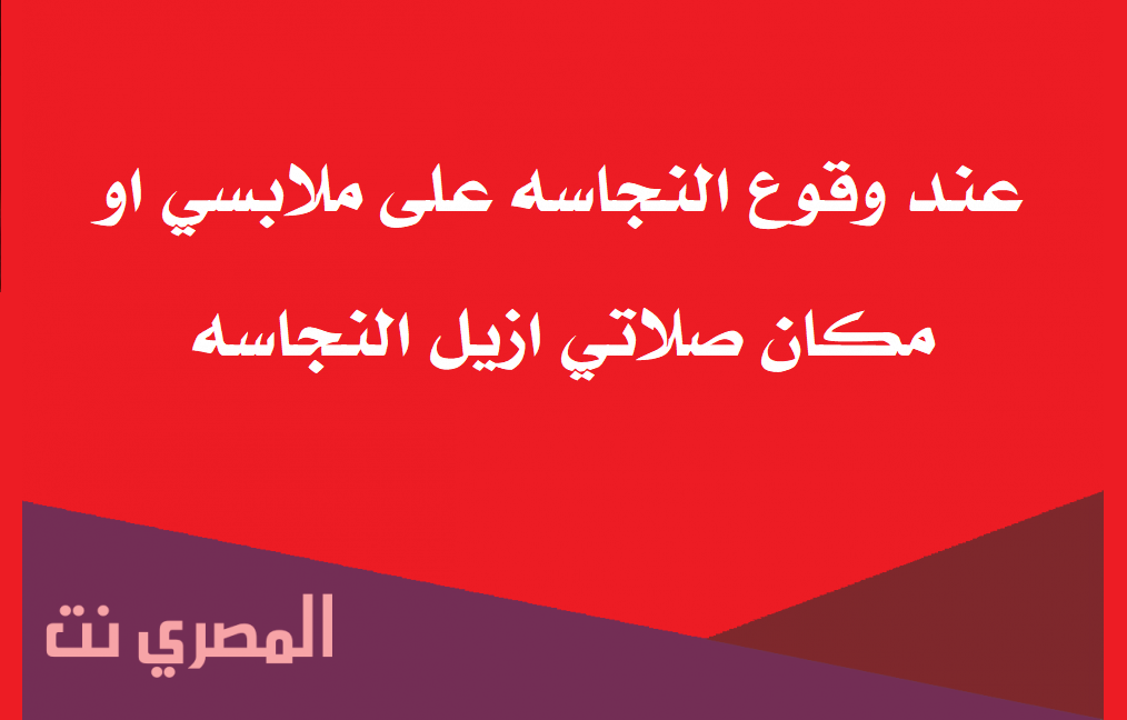 عند وقوع النجاسه على ملابسي او مكان صلاتي ازيل النجاسه