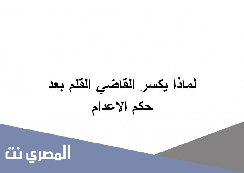 لماذا يكسر القاضي القلم بعد حكم الاعدام