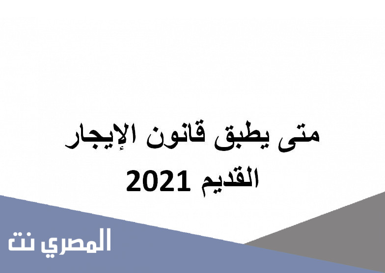 متى يطبق قانون الإيجار القديم 2021