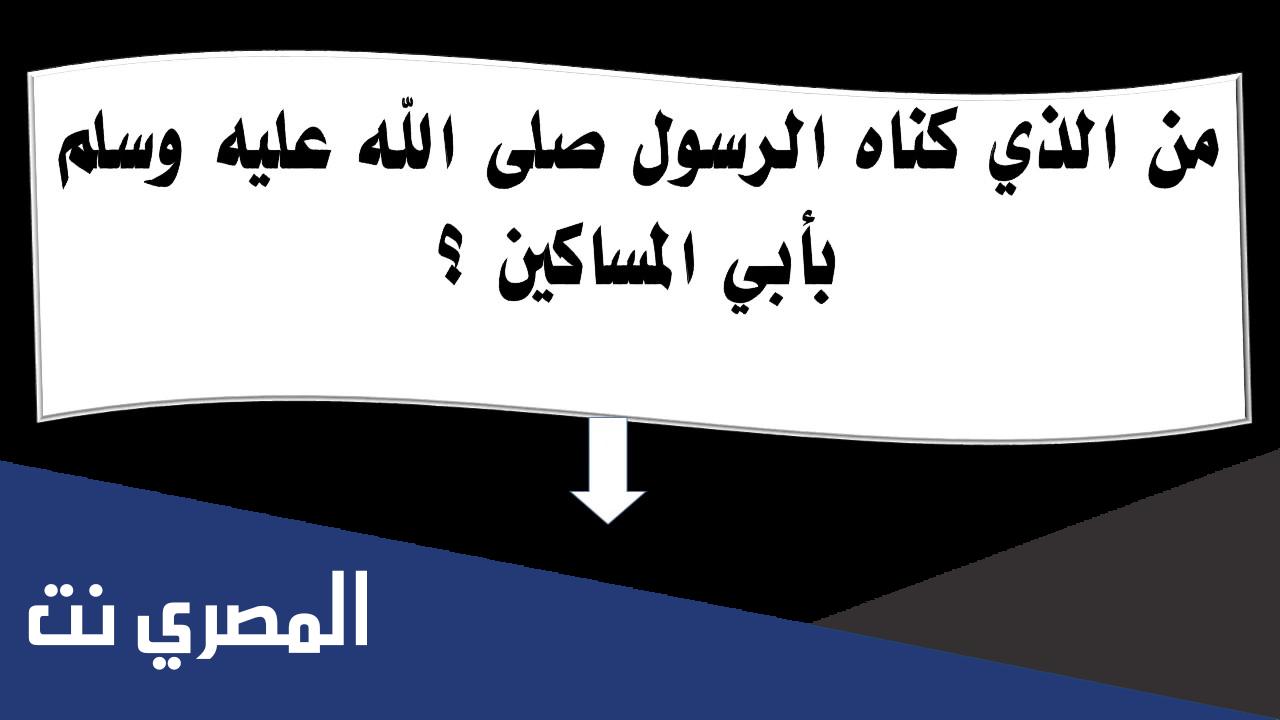 من الذي كناه الرسول صلى الله عليه وسلم بأبي المساكين