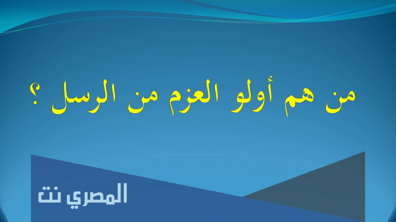 من هم أولو الْعَزْمِ مِنَ الرسل ولماذا سمي بذلك