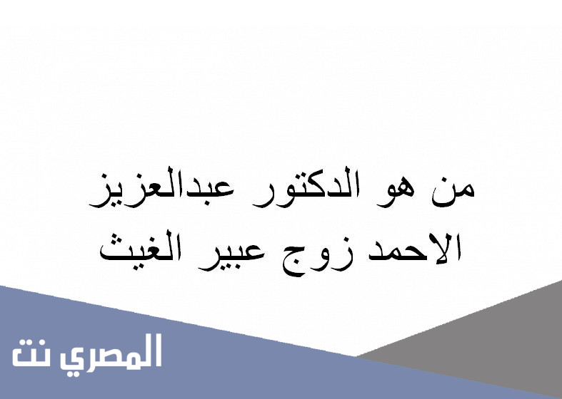 من هو الدكتور عبدالعزيز الاحمد زوج عبير الغيث