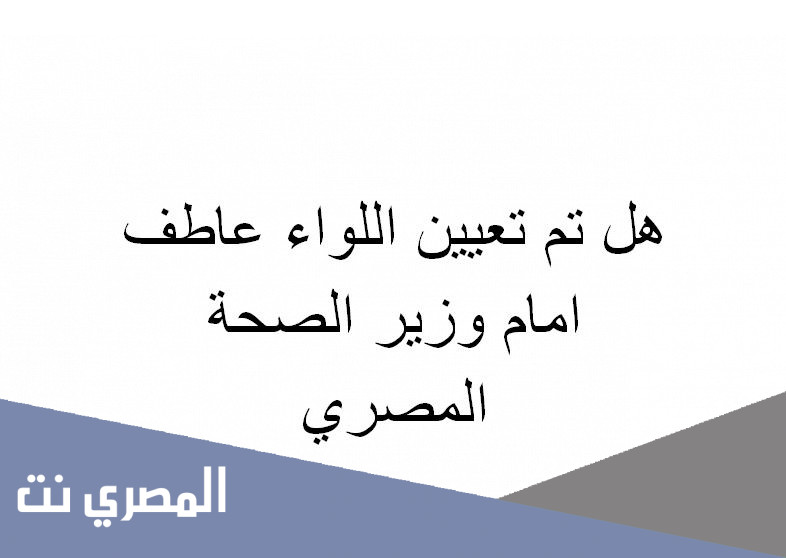هل تم تعيين اللواء عاطف امام وزير الصحة المصري