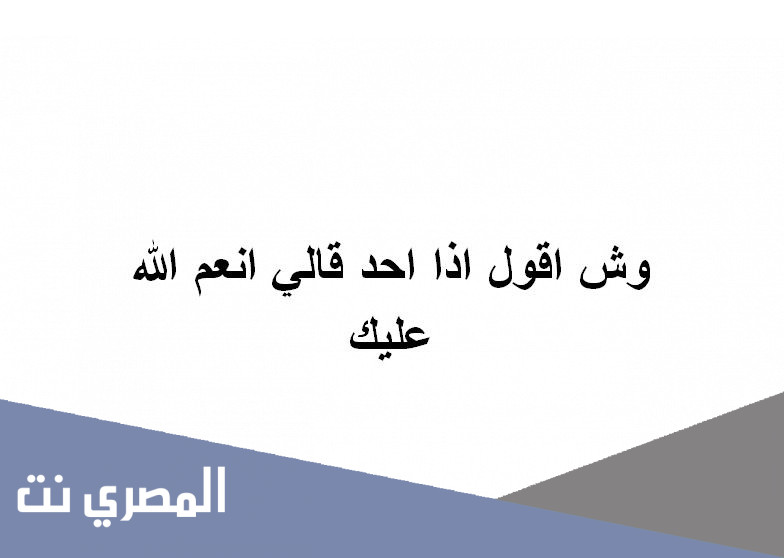 وش اقول اذا احد قالي انعم الله عليك
