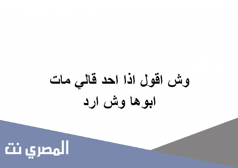 وش اقول اذا احد قالي مات ابوها وش ارد