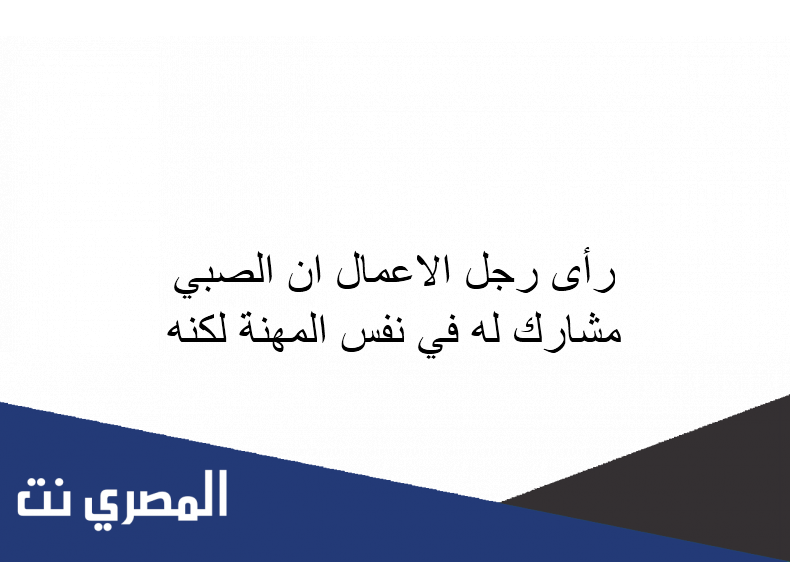 رأى رجل الاعمال ان الصبي مشارك له في نفس المهنة لكنه