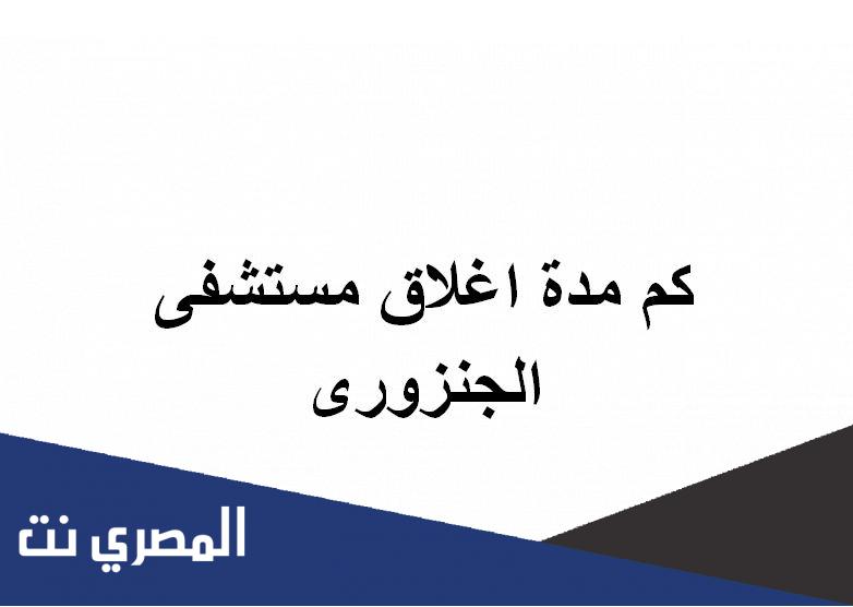 كم مدة اغلاق مستشفى الجنزورى