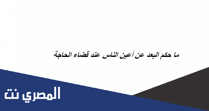 ما حكم البعد عن أعين الناس عند قضاء الحاجة