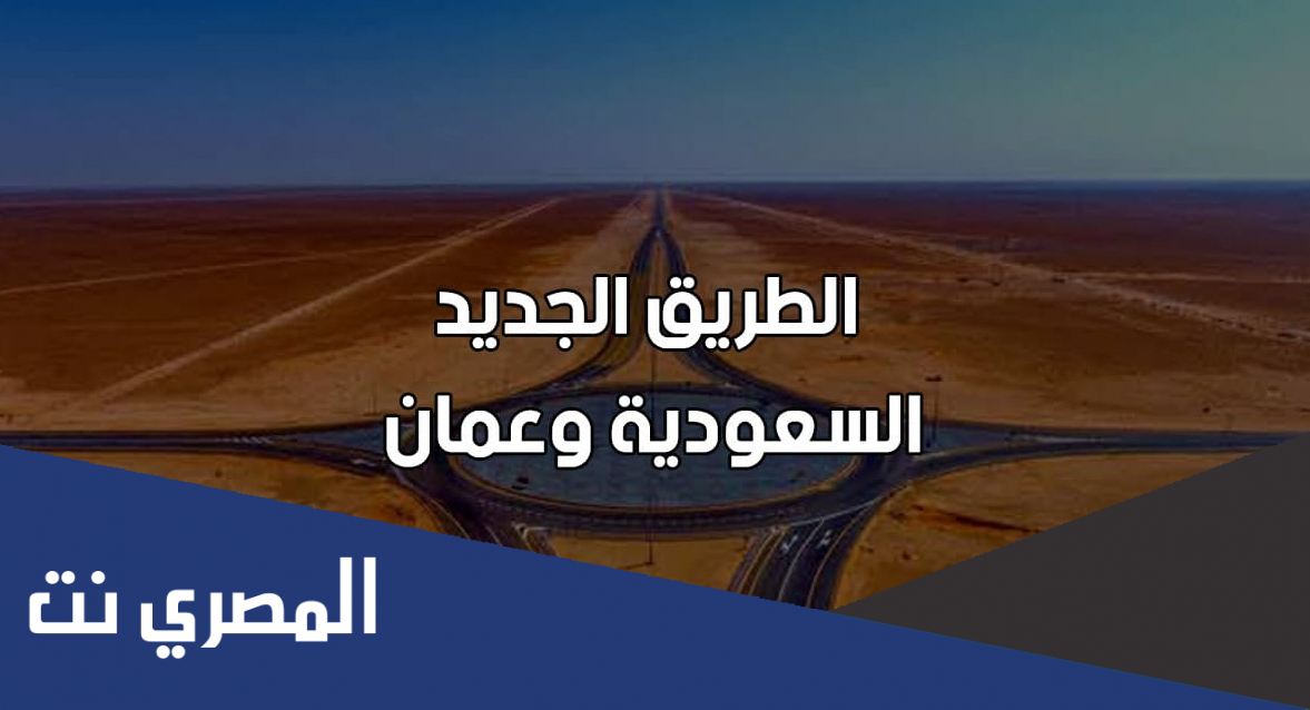 مميزات طريق عمان السعودية الجديد .. وكم كيلو اختصر من المسافة