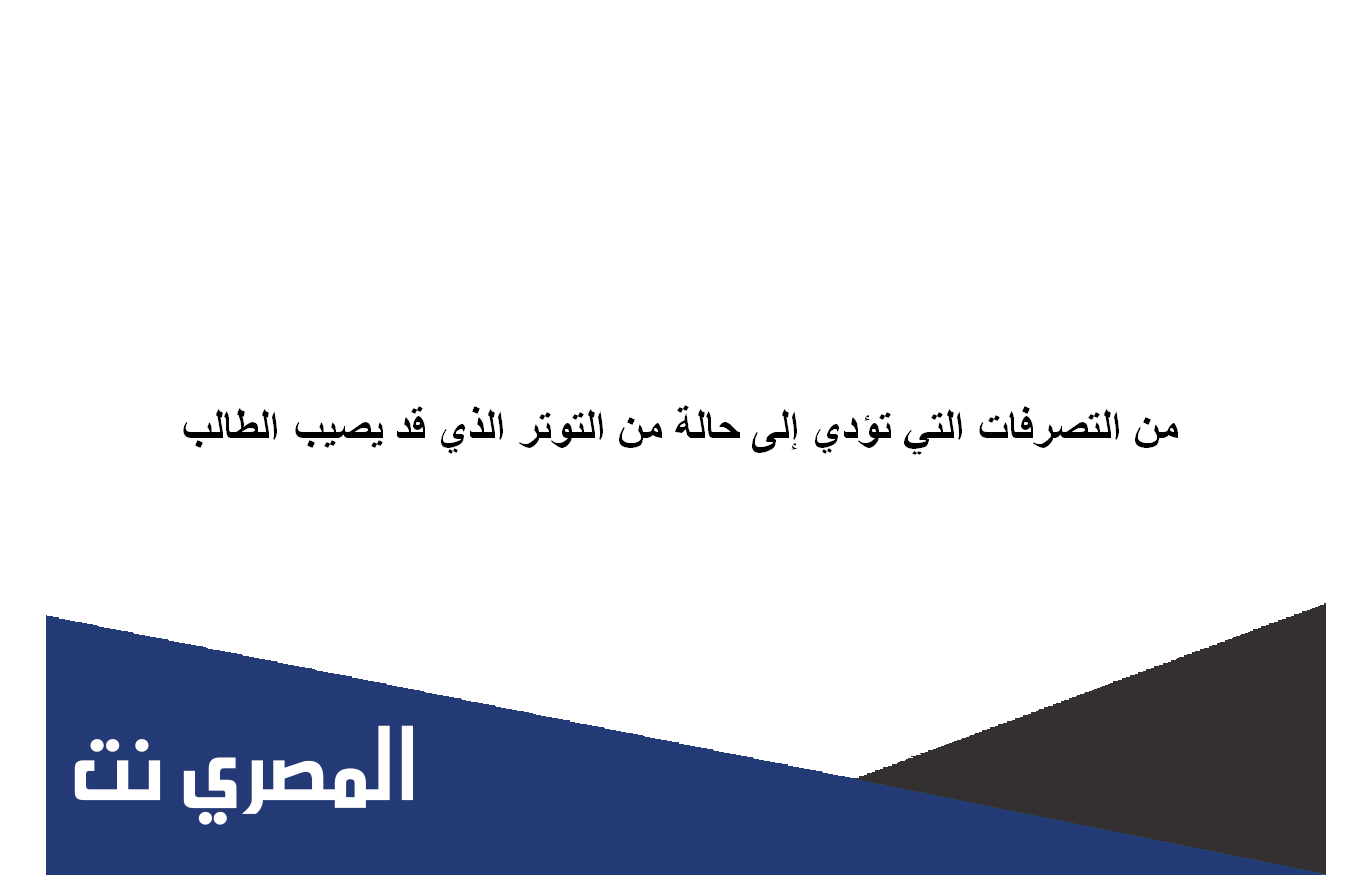 من التصرفات التي تؤدي إلى حالة من التوتر الذي قد يصيب الطالب