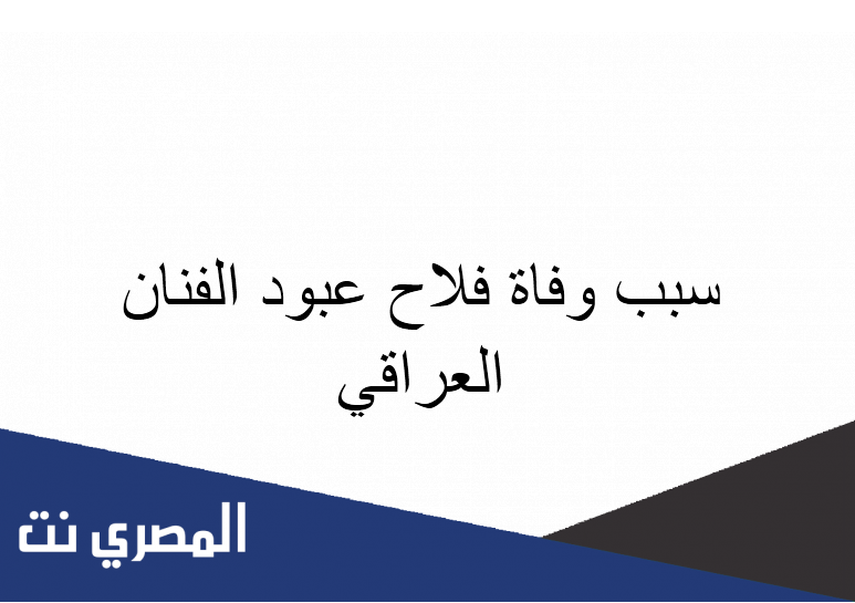 سبب وفاة فلاح عبود الفنان العراقي