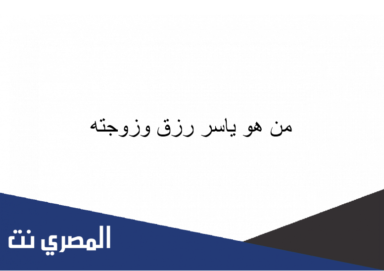 من هو ياسر رزق وزوجته