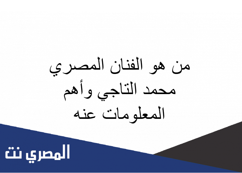 من هو الفنان المصري محمد التاجي وأهم المعلومات عنه