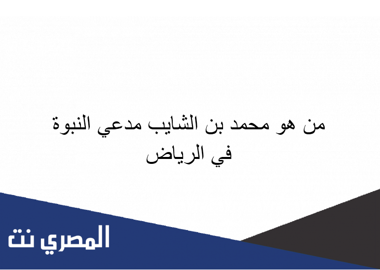 من هو محمد بن الشايب مدعي النبوة في الرياض