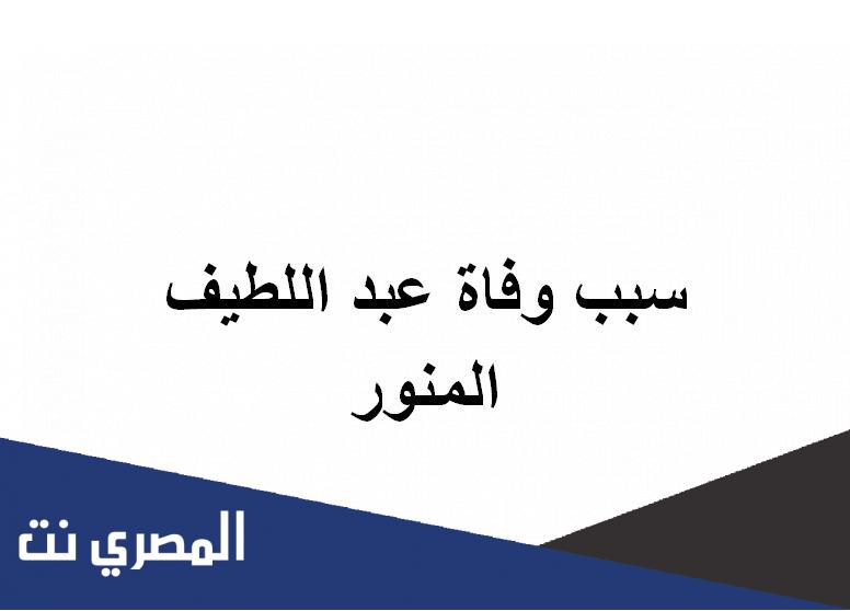 سبب وفاة عبد اللطيف المنور