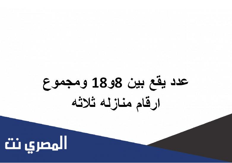 عدد يقع بين 8و18 ومجموع ارقام منازله ثلاثه