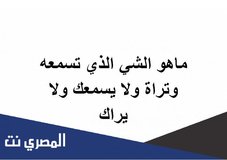 ماهو الشي الذي تسمعه وتراة ولا يسمعك ولا يراك